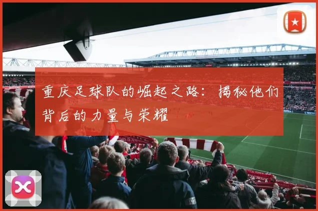 重庆足球队的崛起之路：揭秘他们背后的力量与荣耀