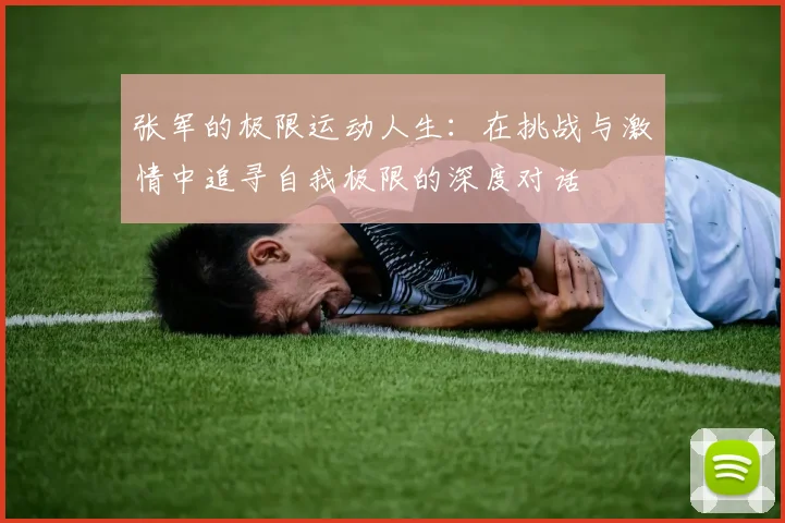 张军的极限运动人生：在挑战与激情中追寻自我极限的深度对话