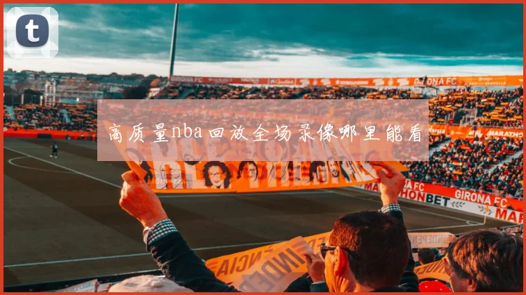高质量nba回放全场录像哪里能看