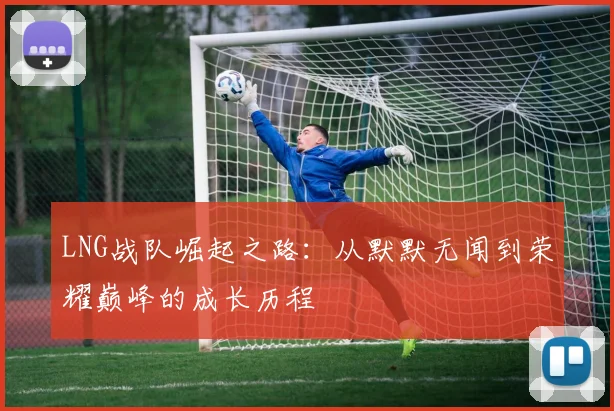 LNG战队崛起之路：从默默无闻到荣耀巅峰的成长历程