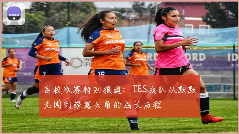 高校联赛特别报道：TES战队从默默无闻到崭露头角的成长历程