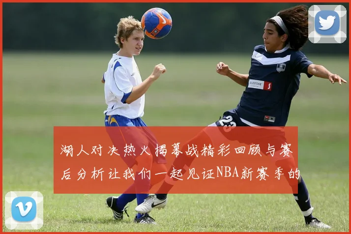 湖人对决热火揭幕战精彩回顾与赛后分析让我们一起见证NBA新赛季的激情与挑战