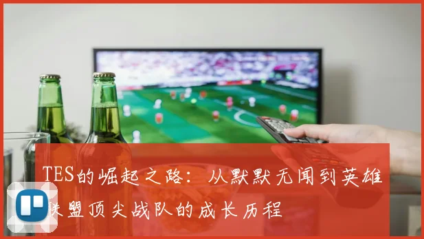 TES的崛起之路：从默默无闻到英雄联盟顶尖战队的成长历程