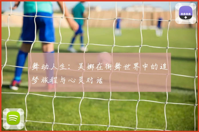 舞动人生：吴娜在街舞世界中的追梦旅程与心灵对话