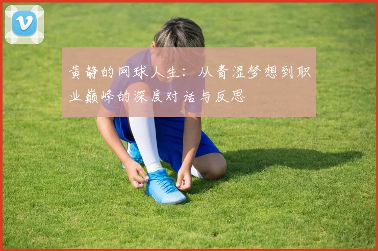 黄静的网球人生：从青涩梦想到职业巅峰的深度对话与反思