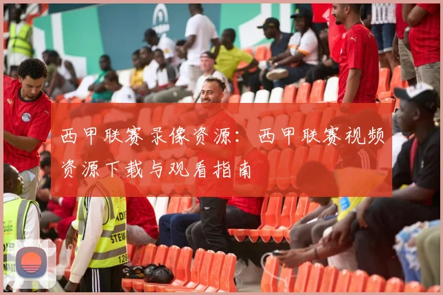 西甲联赛录像资源：西甲联赛视频资源下载与观看指南